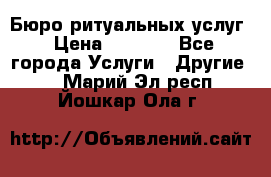 Бюро ритуальных услуг › Цена ­ 3 000 - Все города Услуги » Другие   . Марий Эл респ.,Йошкар-Ола г.